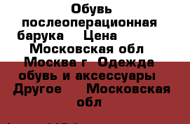 Обувь послеоперационная (барука) › Цена ­ 1 000 - Московская обл., Москва г. Одежда, обувь и аксессуары » Другое   . Московская обл.